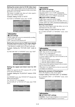 Page 29En-28
Setting the screen size for S1/S2 video input
If the S-video signal contains screen size information, the
image will be automatically adjusted to fit the screen when
this S1/S2 is set to AUTO.
This feature is available only when an S-video signal is
input via the VIDEO3 terminal.
Example: Setting “S1/S2” to “AUTO”
On “S1/S2” of “OPTION2” menu, select “AUTO”.
SEL. ADJ. RETURN
OPTION 2 2 / 4
      PREVIOUS PAGE
PWR. MGT.
CINEMA MODE
LONG LIFE
GRAY LEVEL
S1/S2
PICTURE SIZE
DVI SET UP 
CLOSECAPTION...