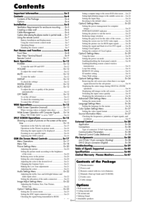 Page 5En-4
Contents
Contents of the Package
 Plasma monitor
 Power cord
 Remote control with two AAA Batteries
 Manuals (Start up Guide and CD-ROM)
 Ferrite cores
 Cable clamps
Options
• Wall mount unit
• Ceiling mount unit
• Tilt mount unit
• Tabletop Stand
• Attachable  speakers
Important Information.................................. En-2
Contents...................................................... En-4
Contents of the Package........................................En-4...