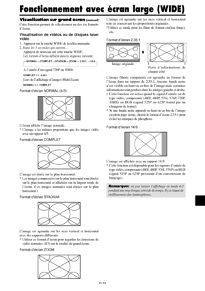 Page 61Fr-13
Visualisation sur grand écran (manuel)
Cette fonction permet de sélectionner un des six formats
d’écran.
Visualisation de vidéos ou de disques laser
vidéo
1. Appuyer sur la touche WIDE de la télécommande.
2. Dans les 3 secondes qui suivent...
Appuyer de nouveau sur cette touche WIDE.
Les formats d’écran défilent dans la séquence suivante:
→ NORMAL→ COMPLET→ STADIUM→ ZOOM → 2.35:1 → 14:9
A l’entrée d’un signal 720P ou 1080I:
COMPLET ↔  2.35:1
Lors de l’affichage d’images Multi Ecran:
NORMAL ↔...