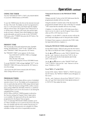 Page 27English
English-24
USING THE TIMER
Turn the “ADVANCED OSD” to “ON” in the MAIN MENU 
to access the TIMER feature in OPTION3.
To user the TIMER feature the fi rst set the internal clock and 
the day of the week. Th  e display can also be programmed to 
turn on or off   at preset times, and which input the display 
will use at those times. Th  e Program Timer which turns on 
or off   the power at the day of the week, time and the input 
mode you want, or Repeat Timer which displays two input 
modes...