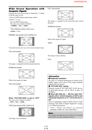 Page 16E-12
FULL size screen
The image is expanded in the horizontal and vertical
direction.
ZOOM size screen
When wide signals are input.
TRUE
The image is true resolution.
FULL
Information
 Supported resolution
See page E-2 of Model Information for details on the
display output of the various VESA signal standards
supported by the monitor.
 “PICTURE SIZE” setting
When the setting of “PICTURE SIZE” is OFF, the size
of RGB-input pictures will be TRUE in place of
NORMAL.
 When 852 (848) dot  480 line wide...