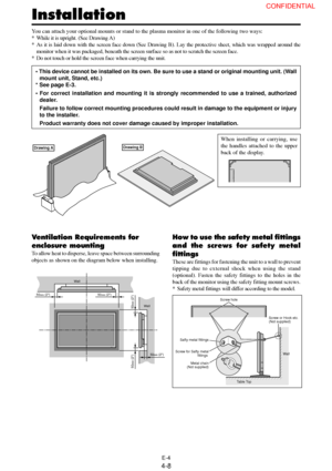 Page 8E-4
50mm (2)
50mm (2) 50
mm (2)
Wall
Wall
50mm (2)
50mm (2)
You can attach your optional mounts or stand to the plasma monitor in one of the following two ways:
* While it is upright. (See Drawing A)
* As it is laid down with the screen face down (See Drawing B). Lay the protective sheet, which was wrapped around the
monitor when it was packaged, beneath the screen surface so as not to scratch the screen face.
* Do not touch or hold the screen face when carrying the unit.
• This device cannot be...