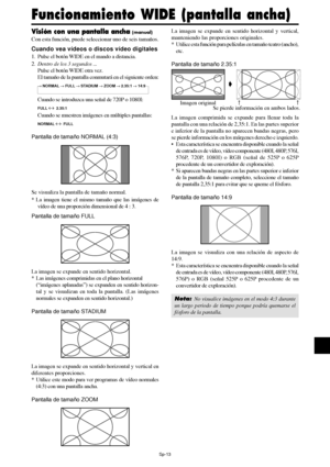 Page 108Sp-13
Visión con una pantalla ancha (manual)
Con esta función, puede seleccionar uno de seis tamaños.
Cuando vea vídeos o discos vídeo digitales
1. Pulse el botón WIDE en el mando a distancia.
2.Dentro de los 3 segundos ...
Pulse el botón WIDE otra vez.
El tamaño de la pantalla conmutará en el siguiente orden:
→ NORMAL → FULL → STADIUM → ZOOM → 2.35:1 → 14:9
Cuando se introduzca una señal de 720P o 1080I:
FULL ↔  2.35:1
Cuando se muestren imágenes en múltiples pantallas:
NORMAL ↔  FULL
Pantalla de tamaño...