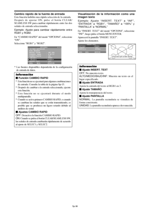 Page 131Sp-36
Cambio rápido de la fuente de entrada
Esta función habilita una rápida selección de la entrada.
Después de ajustar ON, pulse el botón CLEAR/
SEAMLESS SW para cambiar rápidamente entre las dos
señales de entrada seleccionadas.
Ejemplo: Ajuste para cambiar rápidamente entre
RGB1 y RGB2.
En “CAMBIO RAPID” del menú “OPCION4”, seleccione
“ON”.
Seleccione “RGB1” y “RGB2”.
SEL. ADJ. RETURN
OPCION 4 4 / 4
      PAG. ANTERIOR
SUB. IMAGEN
NAVEG. ZOOM
CONGEL. IMAG.
CAMBIO RAPID
  SELEC 1
  SELEC 2 
INSERT....