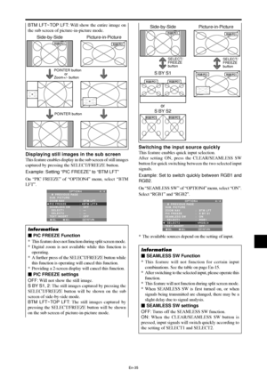 Page 36En-35
Switching the input source quickly
This feature enables quick input selection.
After setting ON, press the CLEAR/SEAMLESS SW
button for quick switching between the two selected input
signals.
Example: Set to switch quickly between RGB1 and
RGB2.
On “SEAMLESS SW” of “OPTION4” menu, select “ON”.
Select “RGB1” and “RGB2”.
SEL. ADJ. RETURN
OPTION 4 4 / 4
      PREVIOUS PAGE
SUB. PICTURE
ZOOM NAV
PIC FREEZE
SEAMLESS SW
  SELECT1
  SELECT2 
TEXT INSERT:   BTM LFT 
:   S BY S1
:   ON
:   RGB1 
:   RGB2 
:...