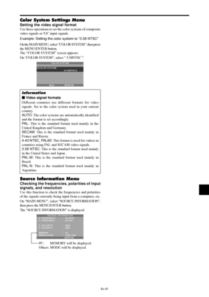 Page 38En-37
Color System Settings Menu
Setting the video signal format
Use these operations to set the color systems of composite
video signals or Y/C input signals.
Example: Setting the color system to “3.58 NTSC”
On the MAIN MENU, select “COLOR SYSTEM”, then press
the MENU/ENTER button.
The “COLOR SYSTEM” screen appears.
On “COLOR SYSTEM”, select “ 3.58NTSC ”.
RETURN
COLOR SYSTEM
COLOR SYSTEM
:   3.58NTSC 
EXITADJ.
Information
 Video signal formats
Different countries use different formats for video...