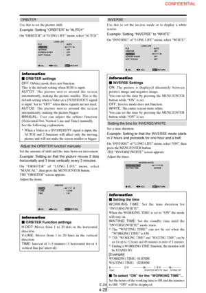 Page 28E-24
ORBITER
Use this to set the picture shift.
Example: Setting “ORBITER” to “AUTO1”
On “ORBITER” of “LONG LIFE” menu, select “AUTO1”.
LONG LIFE
EXIT PLE
ORBITER
INVERSE
SCREEN WIPER
SOFT FOCUS:     AUTO
:     AUTO1
:     OFF
:     OFF
:     OFF
SEL.
RETURNADJ.
Information
 ORBITER settings
OFF: Orbiter mode does not function.
This is the default setting when RGB is input.
AUTO1: The picture moves around the screen
intermittently, making the picture smaller. This is the
default setting when a Video or...