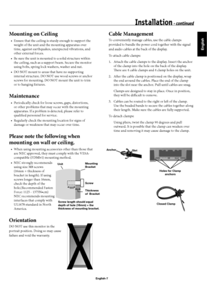 Page 10English
English-7
Mounting on Ceiling
Ensure that the ceiling is sturdy enough to support the 
weight of the unit and the mounting apparatus over 
time, against earthquakes, unexpected vibrations, and 
other external forces.
Be sure the unit is mounted to a solid structure within 
the ceiling, such as a support beam. Secure the monitor 
using bolts, spring lock washers, washer and nut.
DO NOT mount to areas that have no supporting 
internal structure. DO NOT use wood screws or anchor 
screws for...