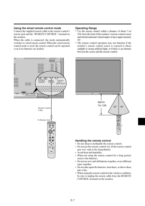 Page 12E-7
Using the wired remote control mode
Connect the supplied remote cable to the remote control’s
remote jack and the “REMOTE CONTROL” terminal on
the monitor.
When the cable is connected, the mode automatically
switches to wired remote control. When the wired remote
control mode is used, the remote control can be operated
even if no batteries are loaded.
Operating Range
* Use the remote control within a distance of about 7 m/
23ft. from the front of the monitor’s remote control sensor
and at horizontal...