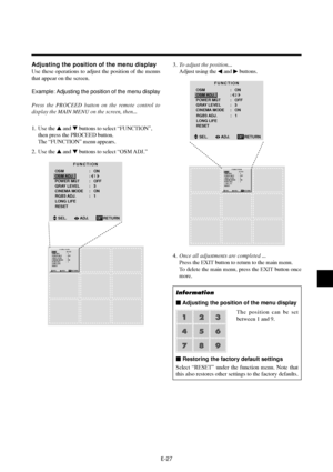 Page 32E-27
Adjusting the position of the menu display
Use these operations to adjust the position of the menus
that appear on the screen.
Example: Adjusting the position of the menu display
Press the PROCEED button on the remote control to
display the MAIN MENU on the screen, then...
1. Use the  and  buttons to select “FUNCTION”,
then press the PROCEED button.
The “FUNCTION” menu appears.
2. Use the  and  buttons to select “OSM ADJ.”
FUNCTION
OSM
OSM ADJ.
POWER MGT
GRAY LEVEL
CINEMA MODEON
1
OFF
3
ON :
:...