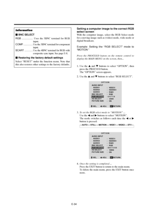 Page 39E-34
Information
 BNC SELECT
RGB ................ Uses the 5BNC terminal for RGB
input.
COMP. .............Use the 3BNC terminal for component
input.
SCART ............Use the 4BNC terminal for RGB with
composite sync input. See page E-8.
 Restoring the factory default settings
Select “RESET” under the function menu. Note that
this also restores other settings to the factory defaults.
Setting a computer image to the correct RGB
select screen
With the computer image, select the RGB Select mode
for a...