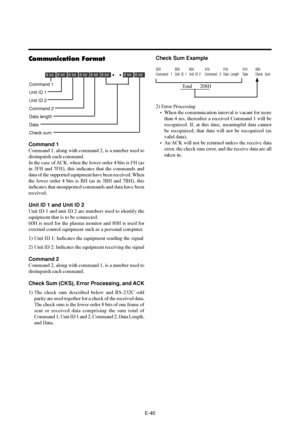 Page 45E-40
Communication Format
Command 1
Unit ID 1
Unit ID 2
Command 2
Data length
Data
Check sum
8 bit8 bit8 bit8 bit8 bit8 bit8 bit8 bit
Command 1
Command 1, along with command 2, is a number used to
distinguish each command.
In the case of ACK, when the lower order 4 bits is FH (as
in 3FH and 7FH), this indicates that the commands and
data of the supported equipment have been received. When
the lower order 4 bits is BH (as in 3BH and 7BH), this
indicates that unsupported commands and data have been...