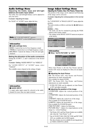 Page 23En-22
Audio Settings Menu
Adjusting the treble, bass and left/right
balance and audio input select
The treble, bass and left/right balance can be adjusted to
suit your tastes.
Example: Adjusting the bass
On “BASS” of “AUDIO” menu, adjust the bass.
SEL. ADJ. RETURN
AUDIO
BASS
TREBLE
BALANCE
AUDIO INPUT 1
AUDIO INPUT 2
AUDIO INPUT 3
:   VIDEO1
:   HD/DVD1
:   RGB1
: 26
: 13
: ±
0
EXIT
RL
Note : If “CAN NOT ADJUST” appears...
Set “AUDIO INPUT” on the AUDIO menu correctly.
Information
 Audio settings menu...