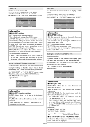 Page 27En-26
ORBITER
Use this to set the picture shift.
Example: Setting “ORBITER” to “AUTO2”
On “ORBITER” of “LONG LIFE” menu, select “AUTO2”.
SEL. ADJ. RETURNEXIT
LONG LIFEPLE
ORBITER
INVERSE
SCREEN WIPER
SOFT FOCUS:   AUTO
:   AUTO2 
:   OFF
:   OFF
:   OFF
Information
 ORBITER settings
OFF: Orbiter mode does not function.
This is the default setting when RGB is input.
AUTO1: The picture moves around the screen
intermittently, making the picture smaller. This is the
default setting when a Video or a...