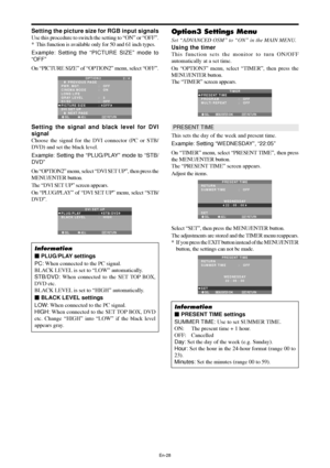 Page 29En-28
Setting the picture size for RGB input signals
Use this procedure to switch the setting to “ON” or “OFF”.
* This function is available only for 50 and 61 inch types.
Example: Setting the “PICTURE SIZE” mode to
“OFF”
On “PICTURE SIZE” of “OPTION2” menu, select “OFF”.
SEL. ADJ. RETURNEXIT
OPTION 2 2 / 4
      PREVIOUS PAGE
PWR. MGT.
CINEMA MODE
LONG LIFE
GRAY LEVEL
S1/S2
PICTURE SIZE
DVI SET UP 
      NEXT PAGE
:   OFF 
:   ON 
:   3
:   OFF
:   OFF
Setting the signal and black level for DVI
signal...