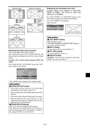 Page 36En-35
RGB/PC1
RGB/PC1RGB/PC1
RGB/PC1
RGB/PC1RGB/PC1
Side-by-Side Picture-in-Picture
SELECT/
FREEZE
buttonSELECT/
FREEZE
button
S BY S1
RGB/PC1RGB/PC1
or
S BY S2
Switching the input source quickly
This feature enables quick input selection.
After setting ON, press the CLEAR/SEAMLESS SW
button for quick switching between the two selected input
signals.
Example: Set to switch quickly between RGB1 and
RGB2.
On “SEAMLESS SW” of “OPTION4” menu, select “ON”.
Select “RGB1” and “RGB2”.
SEL. ADJ. RETURN
OPTION 4 4...