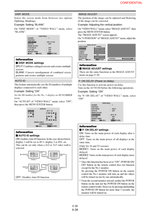 Page 34E-30
DISP. MODE
Select the screen mode from between two options
(Splitting, Blanking).
Example: Setting “BLANK”
On “DISP. MODE” of “VIDEO WALL” menu, select
“BLANK”.
VIDEO WALL
EXIT DIVIDER
POSITION
DISP. MODE
AUTO ID
IMAGE ADJUST
P. ON DELAY
PLE LINK
REPEAT TIMER:     1
:     BLANK
:     OFF
:     OFF
:     OFF
:     OFF
SEL.
RETURNADJ.
Information
 DISP. MODE settings
SPLIT: Combines enlarged screens and creates multiple
screens.
BLANK: Corrects misalignment of combined screen
portions and creates...