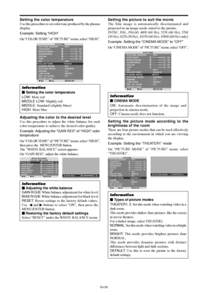 Page 22En-20
Setting the color temperature
Use this procedure to set color tone produced by the plasma
display.
Example: Setting “HIGH”
On “COLOR TEMP.” of “PICTURE” menu, select “HIGH”.
SEL. ADJ. RETURN
PICTURE
PICTURE MEMORY
CONTRAST
BRIGHTNESS
SHARPNESS
COLOR
TINT
NR
COLOR TEMP.
CINEMA MODE
PICTURE MODE
GAMMA
LOW TONE
SET UP LEVEL
COLOR TUNE:   OFF
:   OFF
:   HIGH
:   ON
:   NORMAL
:   2.2
:   MODE1
:   0%: 52
: 32
: 16
: 32
: 32
G R
EXIT
Information
 Setting the color temperature
LOW: More red
MIDDLE LOW:...