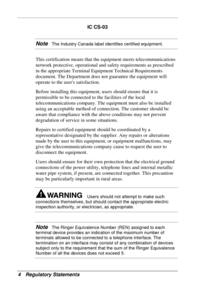 Page 128 
4 Regulatory Statements 
IC CS-03 
Note   The Industry Canada label identifies certified equipment. 
This certification means that the equipment meets telecommunications 
network protective, operational and safety requirements as prescribed 
in the appropriate Terminal Equipment Technical Requirements 
document. The Department does not guarantee the equipment will 
operate to the users satisfaction. 
Before installing this equipment, users should ensure that it is 
permissible to be connected to the...