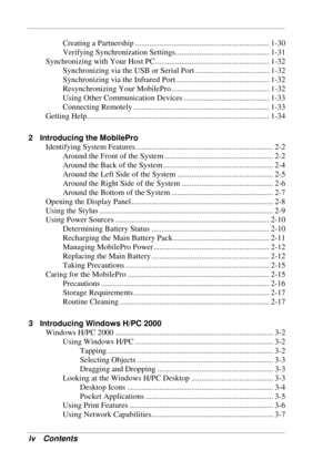 Page 4 
iv Contents 
Creating a Partnership ................................................................... 1-30 
Verifying Synchronization Settings............................................... 1-31 
Synchronizing with Your Host PC ......................................................... 1-32 
Synchronizing via the USB or Serial Port ..................................... 1-32 
Synchronizing via the Infrared Port............................................... 1-32 
Resynchronizing Your MobilePro...