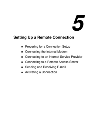 Page 935 
Setting Up a Remote Connection 
! Preparing for a Connection Setup 
! Connecting the Internal Modem 
! Connecting to an Internet Service Provider 
! Connecting to a Remote Access Server 
! Sending and Receiving E-mail 
! Activating a Connection  