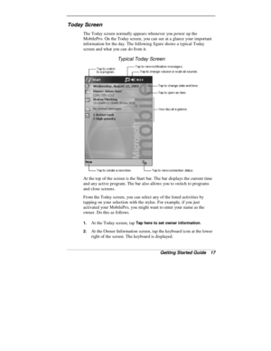 Page 19Getting Started Guide   17
Today Screen
The Today screen normally appears whenever you power up the
MobilePro. On the Today screen, you can see at a glance your important
information for the day. The following figure shows a typical Today
screen and what you can do from it.
Typical Today Screen
At the top of the screen is the Start bar. The bar displays the current time
and any active program. The bar also allows you to switch to programs
and close screens.
From the Today screen, you can select any of...