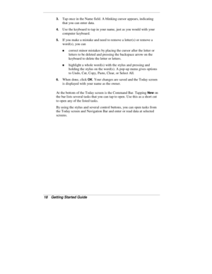 Page 2018  Getting Started Guide
3. Tap once in the Name field. A blinking cursor appears, indicating
that you can enter data.
4. Use the keyboard to tap in your name, just as you would with your
computer keyboard.
5. If you make a mistake and need to remove a letter(s) or remove a
word(s), you can
„ correct minor mistakes by placing the cursor after the letter or
letters to be deleted and pressing the backspace arrow on the
keyboard to delete the letter or letters.
„ highlight a whole word(s) with the stylus...