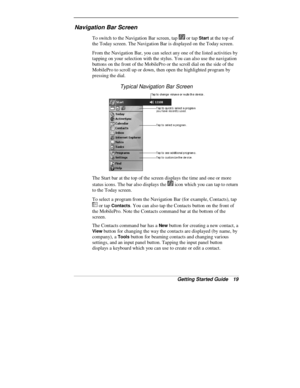 Page 21Getting Started Guide   19
Navigation Bar Screen
To switch to the Navigation Bar screen, tap  or tap Start at the top of
the Today screen. The Navigation Bar is displayed on the Today screen.
From the Navigation Bar, you can select any one of the listed activities by
tapping on your selection with the stylus. You can also use the navigation
buttons on the front of the MobilePro or the scroll dial on the side of the
MobilePro to scroll up or down, then open the highlighted program by
pressing the dial....