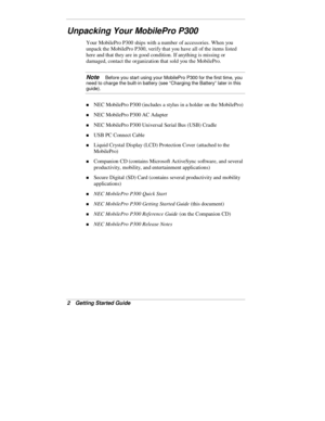 Page 42  Getting Started Guide
Unpacking Your MobilePro P300
Your MobilePro P300 ships with a number of accessories. When you
unpack the MobilePro P300, verify that you have all of the items listed
here and that they are in good condition. If anything is missing or
damaged, contact the organization that sold you the MobilePro.
Note   Before you start using your MobilePro P300 for the first time, you
need to charge the built-in battery (see “Charging the Battery” later in this
guide).
„ NEC MobilePro P300...