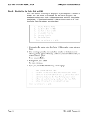 Page 20Page 14NDA-30025   Revision 4.0
SCO UNIX SYSTEM V INSTALLATION APM System Installation Manual
Step 6: Elect to Use the Entire Disk for UNIX
Most UAPs are used exclusively for the purpose of providing an OAI interface to 
the PBX and a host for the APM Platform. For that reason, the typical UAP 
installation requires only a single UNIX partition on the hard disk. If installation 
must include a DOS partition or multiple UNIX partitions, consult the SCO OS 
Installation Guide for guidance in creating them....