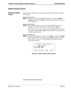 Page 101NDA-30122   Revision 1 Page 93
Attendant Console Statistics Operations Manual STATION GROUPS
Station Groups (Cont.)
Deleting a Station 
GroupThis procedure will delete an existing station group. Follow the steps to delete a 
station group:
Step 1:
From the Console Stats Main Menu (Figure 8-1), select the Station 
Groups option and press Enter. The Station Groups screen (Figure 8-2) 
will be displayed.
Step 2:
At the Station Groups screen, use the UP and DOWN arrow keys to 
highlight to select the station...