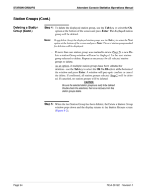 Page 102Page 94 NDA-30122   Revision 1
STATION GROUPS Attendant Console Statistics Operations Manual
Station Groups (Cont.)
Deleting a Station 
Group (Cont.)Step 4:
To delete the displayed station group, use the Tab key to select the Ok 
option at the bottom of the screen and press Enter. The displayed station 
group will be deleted.
Note:
To  n o t delete (keep) the displayed station group, use the Ta b
 key to select the Next
 
option at the bottom of the screen and press Enter
. The next station group marked...