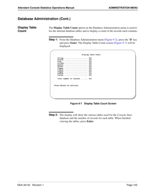 Page 113NDA-30122   Revision 1 Page 105
Attendant Console Statistics Operations Manual ADMINISTRATION MENU
Database Administration (Cont.)
Display Table 
CountThe Display Table Count option on the Database Administration menu is used to 
list the internal database tables and to display a count of the records each contains.
Step 1:
From the Database Administration menu (Figure 9-2), press the ’D’ key 
and press Enter. The Display Table Count screen (Figure 9-7) will be 
displayed.
Figure 9-7   Display Table Count...