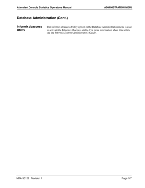 Page 115NDA-30122   Revision 1 Page 107
Attendant Console Statistics Operations Manual ADMINISTRATION MENU
Database Administration (Cont.)
Informix dbaccess 
UtilityThe Informix dbaccess Utility option on the Database Administration menu is used 
to activate the Informix dbaccess utility. For more information about this utility, 
see the Informix System Administrator’s Guide. 
