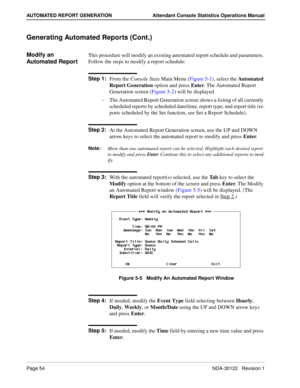 Page 62Page 54 NDA-30122   Revision 1
AUTOMATED REPORT GENERATION Attendant Console Statistics Operations Manual
Generating Automated Reports (Cont.)
Modify an 
Automated ReportThis procedure will modify an existing automated report schedule and parameters. 
Follow the steps to modify a report schedule:
Step 1:
From the Console Stats Main Menu (Figure 5-1), select the Automated 
Report Generation option and press Enter. The Automated Report 
Generation screen (Figure 5-2) will be displayed
-  The Automated...