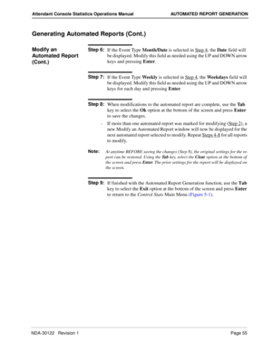 Page 63NDA-30122   Revision 1 Page 55
Attendant Console Statistics Operations Manual AUTOMATED REPORT GENERATION
Generating Automated Reports (Cont.)
Modify an 
Automated Report 
(Cont.)Step 6:
If the Event Type Month/Date is selected in Step 4, the Date field will 
be displayed. Modify this field as needed using the UP and DOWN arrow 
keys and pressing Enter.
Step 7:
If the Event Type We e k l y is selected in Step 4, the Weekdays field will 
be displayed. Modify this field as needed using the UP and DOWN...