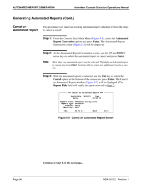 Page 64Page 56 NDA-30122   Revision 1
AUTOMATED REPORT GENERATION Attendant Console Statistics Operations Manual
Generating Automated Reports (Cont.)
Cancel an 
Automated ReportThis procedure will cancel an existing automated report schedule. Follow the steps 
to cancel a report:
Step 1:
From the Console Stats Main Menu (Figure 5-1), select the Automated 
Report Generation option and press Enter. The Automated Report 
Generation screen (Figure 5-2) will be displayed
Step 2:
At the Automated Report Generation...