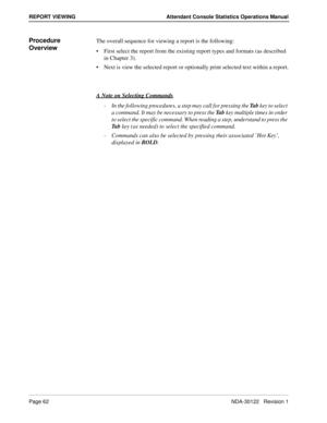 Page 70Page 62 NDA-30122   Revision 1
REPORT VIEWING Attendant Console Statistics Operations Manual
Procedure 
OverviewThe overall sequence for viewing a report is the following:
First select the report from the existing report types and formats (as described 
in Chapter 3).
Next is view the selected report or optionally print selected text within a report.
A Note on Selecting Commands
-  In the following procedures, a step may call for pressing the Ta b key to select 
a command. It may be necessary to press...