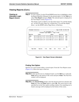 Page 73NDA-30122   Revision 1 Page 65
Attendant Console Statistics Operations Manual REPORT VIEWING
Viewing Reports (Cont.)
Viewing an 
Attendant Login 
Report (Cont.)Step 3:
To view a report, Use the UP and DOWN arrow keys to highlight to select 
the Report Identifier (filename) for the desired report. Use the Ta b key to 
select View Report and press Enter. The selected report is displayed on 
the View Report screen (Figure 6-4).
-  The display can be scrolled to view the entire report. To scroll the display...