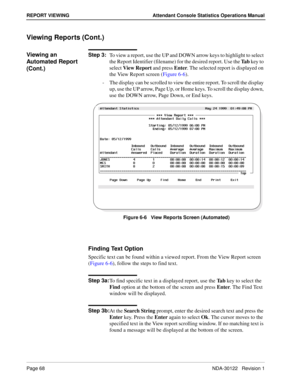 Page 76Page 68 NDA-30122   Revision 1
REPORT VIEWING Attendant Console Statistics Operations Manual
Viewing Reports (Cont.)
Viewing an  
Automated Report 
(Cont.)Step 3:
To view a report, use the UP and DOWN arrow keys to highlight to select 
the Report Identifier (filename) for the desired report. Use the Ta b key to 
select View Report and press Enter. The selected report is displayed on 
the View Report screen (Figure 6-6).
-  The display can be scrolled to view the entire report. To scroll the display 
up,...