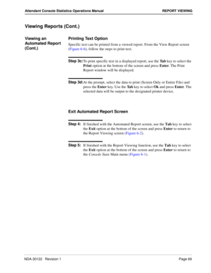 Page 77NDA-30122   Revision 1 Page 69
Attendant Console Statistics Operations Manual REPORT VIEWING
Viewing Reports (Cont.)
Viewing an  
Automated Report 
(Cont.)Printing Text Option
Specific text can be printed from a viewed report. From the View Report screen 
(Figure 6-6), follow the steps to print text.
Step 3c:
To print specific text in a displayed report, use the Ta b key to select the 
Print option at the bottom of the screen and press Enter. The Print 
Report window will be displayed.
Step 3d:
At the...