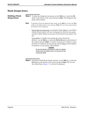 Page 90Page 82 NDA-30122   Revision 1
ROUTE GROUPS Attendant Console Statistics Operations Manual
Route Groups (Cont.)
Deleting a Route 
Group (Cont.)Step 4:
To delete the displayed route group, use the Tab key to select the Ok 
option at the bottom of the screen and press Enter. The displayed route 
group will be deleted.
Note:
To not delete (keep) the displayed route group, use the Ta b
 key to select the Next
 
option at the bottom of the screen and press Enter
. The next route group marked 
for deletion...