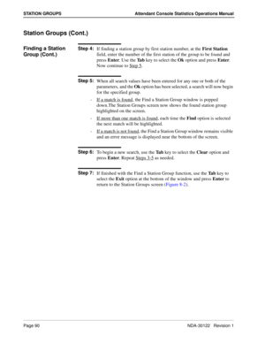 Page 98Page 90 NDA-30122   Revision 1
STATION GROUPS Attendant Console Statistics Operations Manual
Station Groups (Cont.)
Finding a Station 
Group (Cont.)Step 4:
If finding a station group by first station number, at the First Station 
field, enter the number of the first station of the group to be found and 
press Enter. Use the Ta b key to select the Ok option and press Enter. 
Now continue to Step 5
.
Step 5:
When all search values have been entered for any one or both of the 
parameters, and the Ok option...