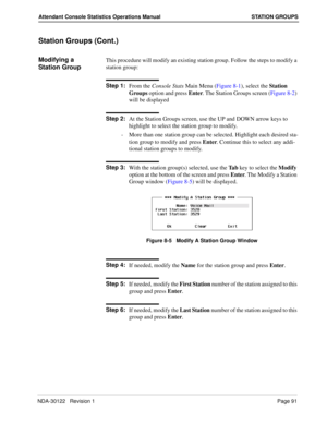 Page 99NDA-30122   Revision 1 Page 91
Attendant Console Statistics Operations Manual STATION GROUPS
Station Groups (Cont.)
Modifying a 
Station GroupThis procedure will modify an existing station group. Follow the steps to modify a 
station group:
Step 1:
From the Console Stats Main Menu (Figure 8-1), select the Station 
Groups option and press Enter. The Station Groups screen (Figure 8-2) 
will be displayed
Step 2:
At the Station Groups screen, use the UP and DOWN arrow keys to 
highlight to select the station...