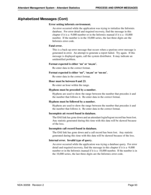 Page 101NDA-30058   Revision 2Page 93
Attendant Management System - Attendant Statistics PROCESS AND ERROR MESSAGES
Alphabetized Messages (Cont)
Error setting informix environment.
An error occurred while the application was trying to initialize the Informix 
database.  For error detail and required recovery, find the message in this 
chapter if it is a -9,000 number or in the Informix manual if it is a -10,000 
number.  If the number is in the 10,000 series, the last three digits are the 
Informix error code....