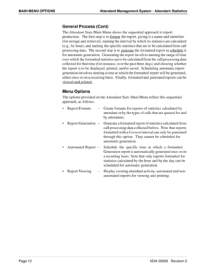 Page 20Page 12NDA-30058   Revision 2
MAIN MENU OPTIONS Attendant Management System - Attendant Statistics
General Process (Cont)
The Attendant Stats Main Menu shows the sequential approach to report 
production.  The first step is to format
 the report, giving it a name and identifier 
(for storage and retrieval), naming the interval by which its statistics are calculated 
(e.g., by hour), and naming the specific statistics that are to be calculated from call 
processing data.  The second step is to generate...