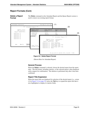 Page 33NDA-30058   Revision 2Page 25
Attendant Management System - Attendant Statistics MAIN MENU OPTIONS
Report Formats (Cont)
Delete a Report 
FormatThe Delete command on the Attendant Report and the Queue Report screens is 
used to remove an existing report format.
Figure 3-8   Delete Report Format
(Shown Here for Attendant Report)
General Process
When the Delete command is selected, choose the desired report from the report 
titles.  The full format, including statistics, of the selected report is then...