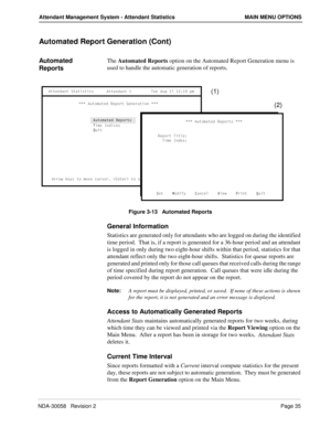 Page 43NDA-30058   Revision 2Page 35
Attendant Management System - Attendant Statistics MAIN MENU OPTIONS
Automated Report Generation (Cont)
Automated 
Reports The Automated Reports option on the Automated Report Generation menu is 
used to handle the automatic generation of reports.
Figure 3-13   Automated Reports
General Information
Statistics are generated only for attendants who are logged on during the identified 
time period.  That is, if a report is generated for a 36-hour period and an attendant 
is...