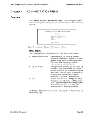 Page 73NDA-30058   Revision 2Page 65
Attendant Management System - Attendant Statistics ADMINISTRATION MENU
Chapter 4 ADMINISTRATION MENU
Overview
The Attendant Statistics Administration Menu is used to manage the database 
and access the log files in which entries are made from menus and report generation 
activities.
Figure 4-1   Attendant Statistics Administration Menu
Menu Options
The Attendant Statistics Administration Main Menu provides these options:
Database Administration  –Routinely collects call...