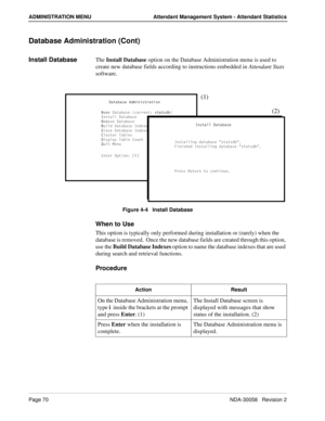 Page 78Page 70NDA-30058   Revision 2
ADMINISTRATION MENU Attendant Management System - Attendant Statistics
Database Administration (Cont)
Install DatabaseThe Install Database option on the Database Administration menu is used to 
create new database fields according to instructions embedded in Attendant Stats 
software.
Figure 4-4   Install Database
When to Use
This option is typically only performed during installation or (rarely) when the 
database is removed.  Once the new database fields are created...